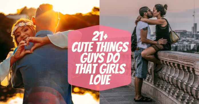 21+ Cute Things Guys Do That Girls Love & Things Girls Like